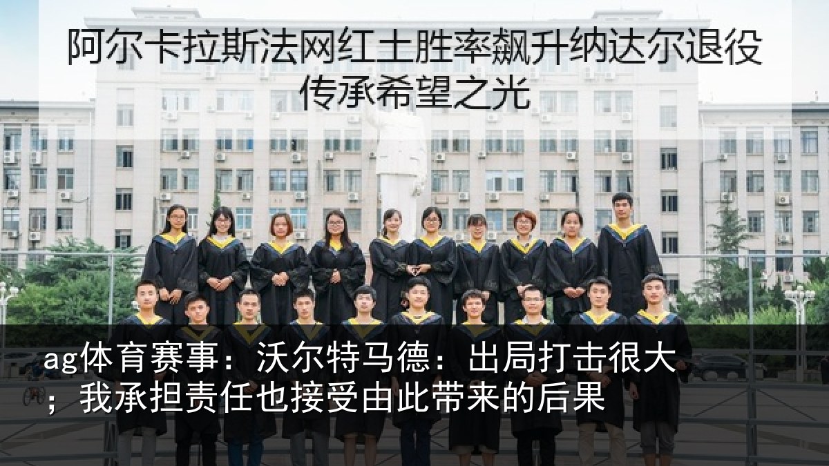 ag体育赛事:沃尔特马德:出局打击很大;我承担责任也接受由此带来的后果