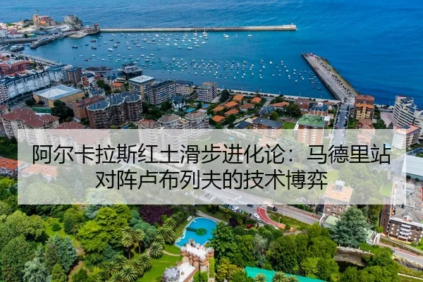 阿尔卡拉斯红土滑步进化论：马德里站对阵卢布列夫的技术博弈
