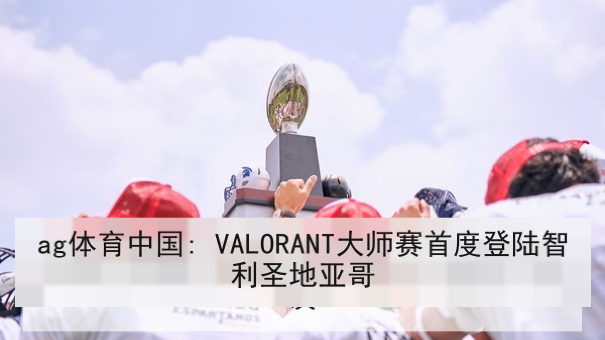 ag体育中国: VALORANT大师赛首度登陆智利圣地亚哥