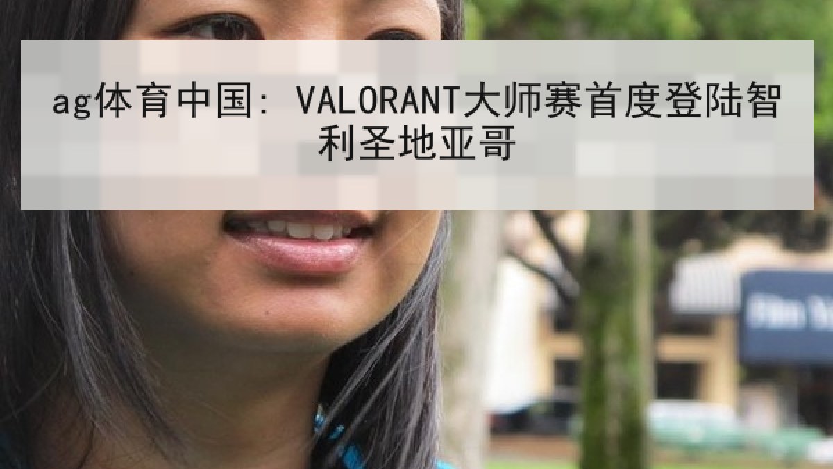 ag体育中国: VALORANT大师赛首度登陆智利圣地亚哥