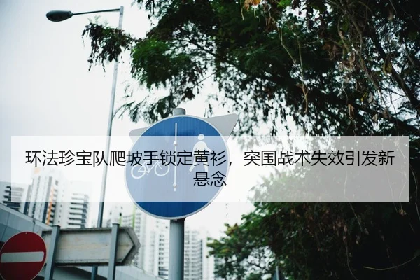 环法珍宝队爬坡手锁定黄衫，突围战术失效引发新悬念