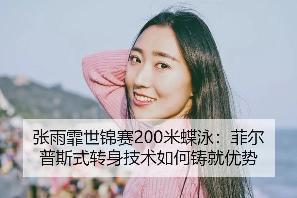 张雨霏世锦赛200米蝶泳：菲尔普斯式转身技术如何铸就优势