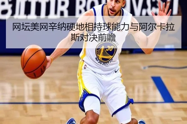网坛美网辛纳硬地相持球能力与阿尔卡拉斯对决前瞻