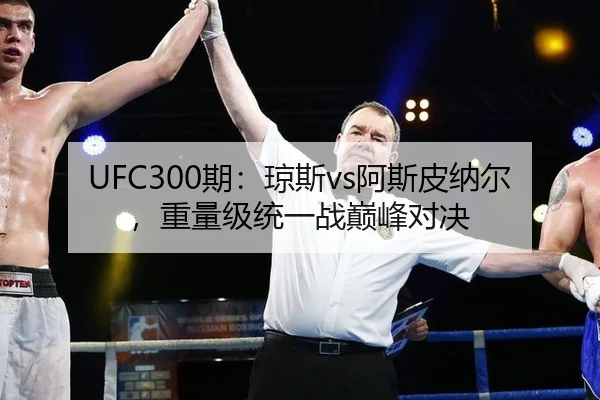 UFC300期：琼斯vs阿斯皮纳尔，重量级统一战巅峰对决