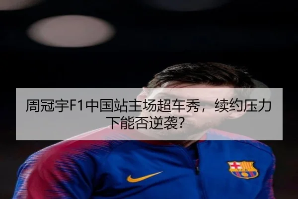 周冠宇F1中国站主场超车秀，续约压力下能否逆袭？