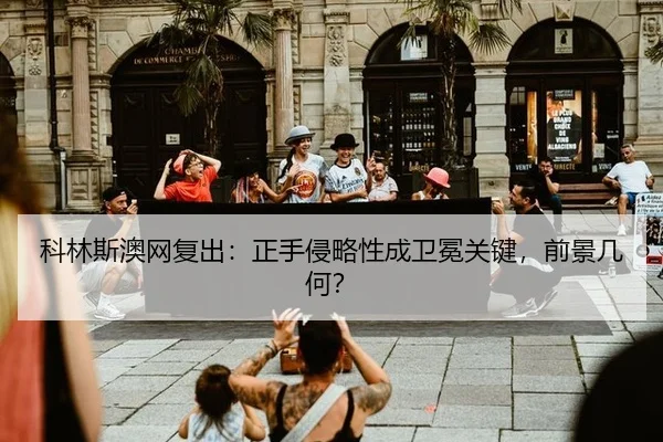 科林斯澳网复出：正手侵略性成卫冕关键，前景几何？