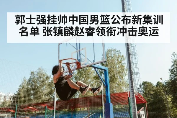 郭士强挂帅中国男篮公布新集训名单 张镇麟赵睿领衔冲击奥运