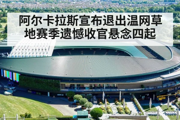 阿尔卡拉斯宣布退出温网草地赛季遗憾收官悬念四起