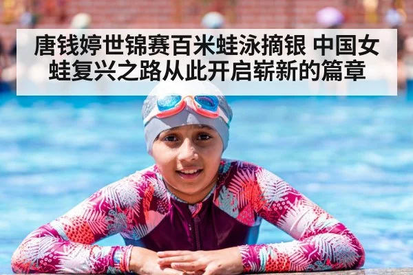唐钱婷世锦赛百米蛙泳摘银 中国女蛙复兴之路从此开启崭新的篇章