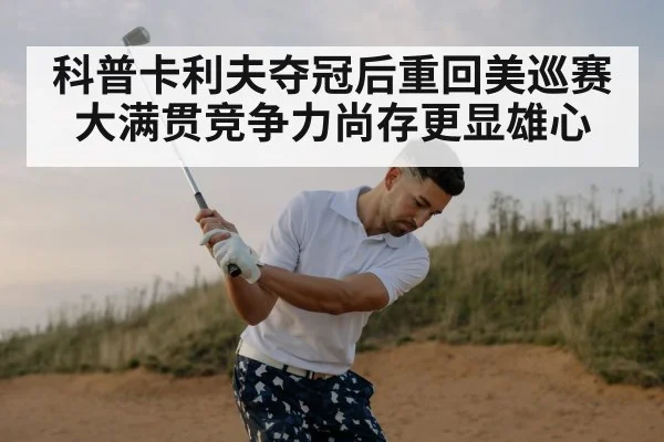 科普卡利夫夺冠后重回美巡赛大满贯竞争力尚存更显雄心