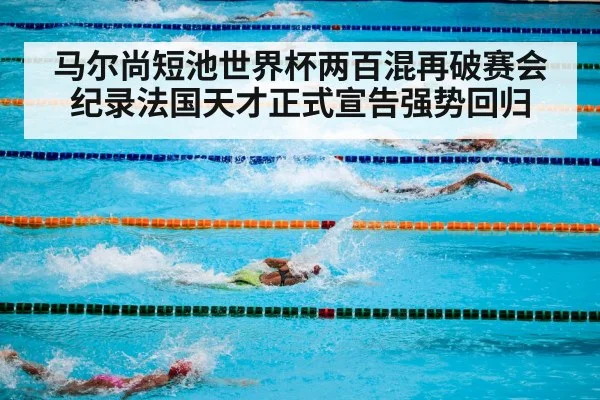 马尔尚短池世界杯两百混再破赛会纪录法国天才正式宣告强势回归