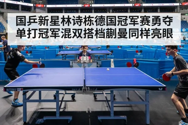 国乒新星林诗栋德国冠军赛勇夺单打冠军混双搭档蒯曼同样亮眼