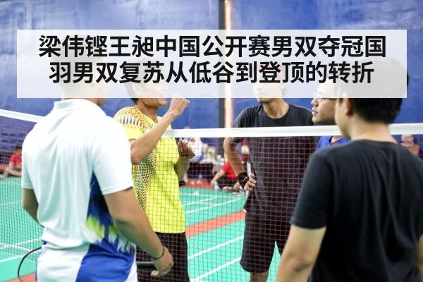 梁伟铿王昶中国公开赛男双夺冠国羽男双复苏从低谷到登顶的转折