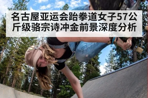名古屋亚运会跆拳道女子57公斤级骆宗诗冲金前景深度分析