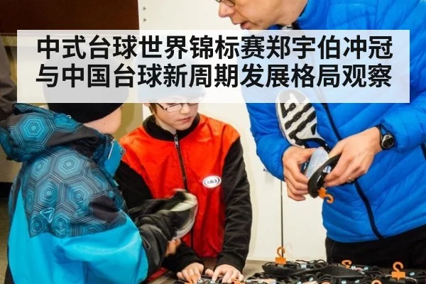 中式台球世界锦标赛郑宇伯冲冠与中国台球新周期发展格局观察